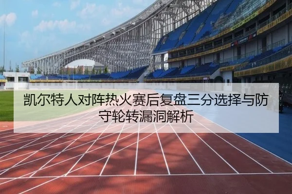 凯尔特人对阵热火赛后复盘三分选择与防守轮转漏洞解析