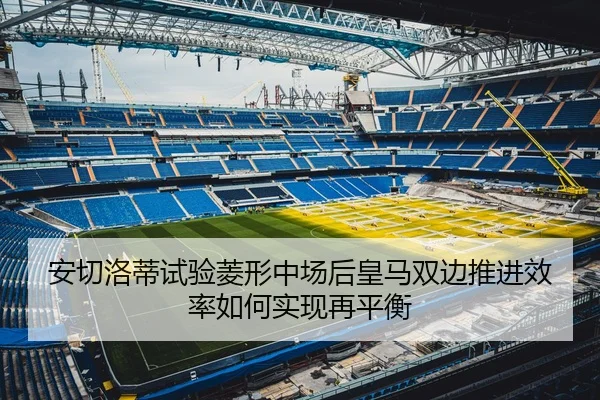 安切洛蒂试验菱形中场后皇马双边推进效率如何实现再平衡