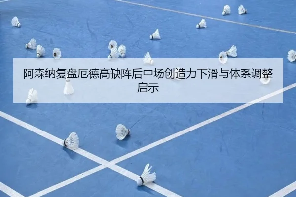 阿森纳复盘厄德高缺阵后中场创造力下滑与体系调整启示