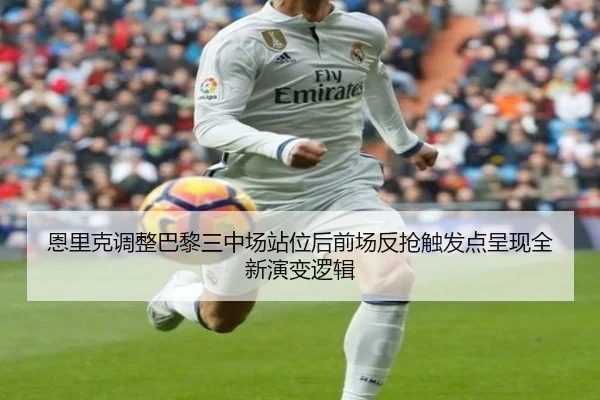 恩里克调整巴黎三中场站位后前场反抢触发点呈现全新演变逻辑