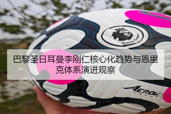 巴黎圣日耳曼李刚仁核心化趋势与恩里克体系演进观察