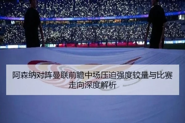 阿森纳对阵曼联前瞻中场压迫强度较量与比赛走向深度解析