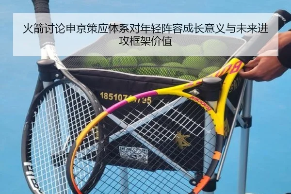 火箭讨论申京策应体系对年轻阵容成长意义与未来进攻框架价值