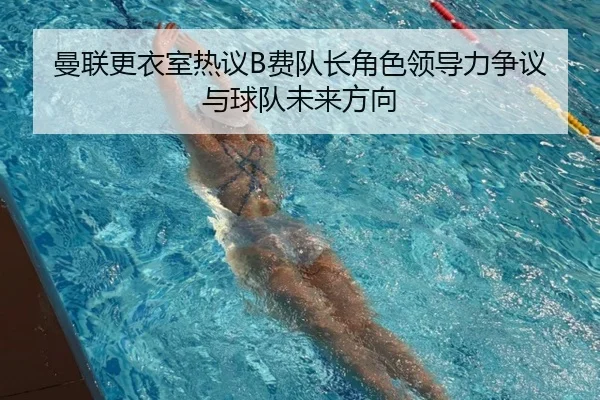 曼联更衣室热议B费队长角色领导力争议与球队未来方向