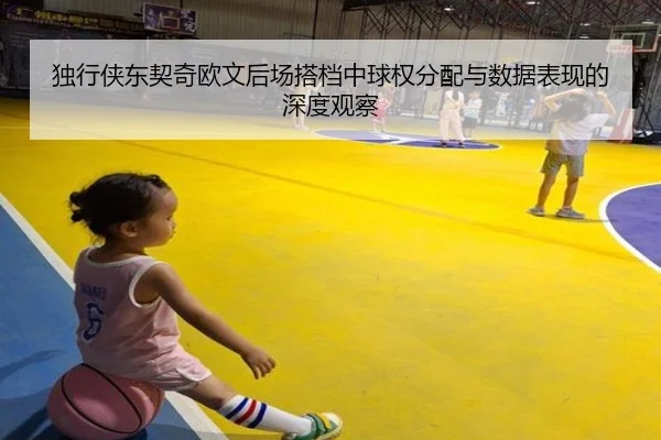 独行侠东契奇欧文后场搭档中球权分配与数据表现的深度观察