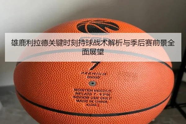 雄鹿利拉德关键时刻持球战术解析与季后赛前景全面展望